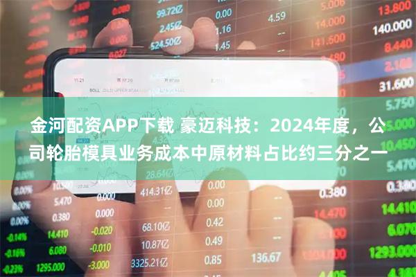 金河配资APP下载 豪迈科技：2024年度，公司轮胎模具业务成本中原材料占比约三分之一
