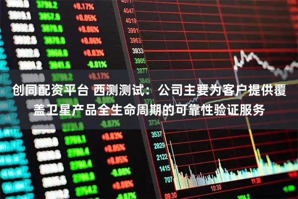 创同配资平台 西测测试：公司主要为客户提供覆盖卫星产品全生命周期的可靠性验证服务