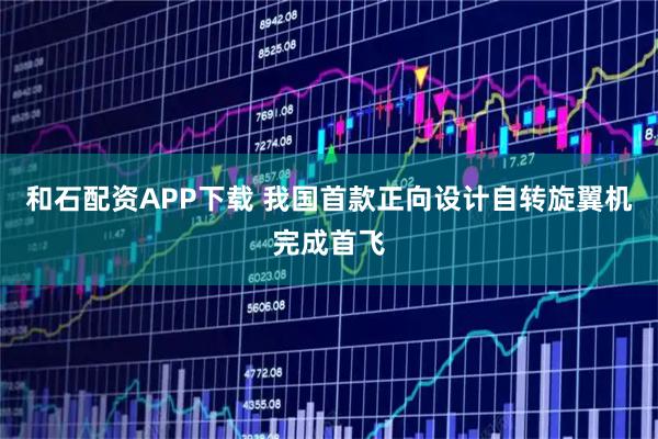 和石配资APP下载 我国首款正向设计自转旋翼机完成首飞