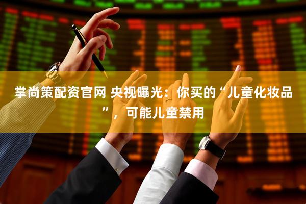 掌尚策配资官网 央视曝光：你买的“儿童化妆品”，可能儿童禁用