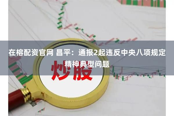 在榕配资官网 昌平：通报2起违反中央八项规定精神典型问题