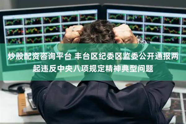 炒股配资咨询平台 丰台区纪委区监委公开通报两起违反中央八项规定精神典型问题