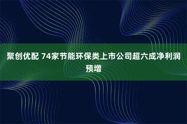 聚创优配 74家节能环保类上市公司超六成净利润预增