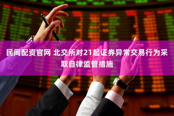 民间配资官网 北交所对21起证券异常交易行为采取自律监管措施