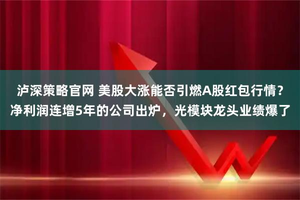 泸深策略官网 美股大涨能否引燃A股红包行情？净利润连增5年的公司出炉，光模块龙头业绩爆了