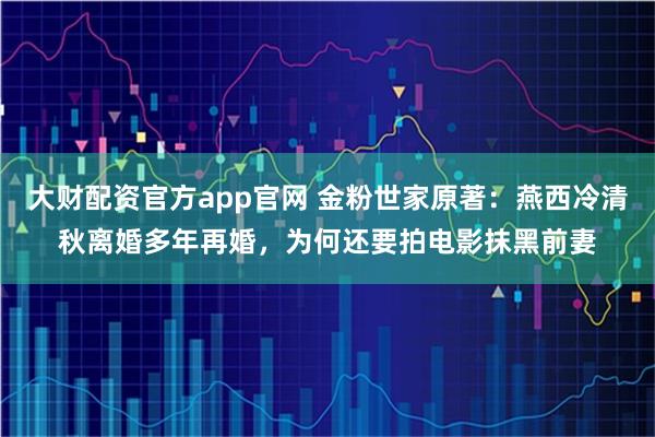 大财配资官方app官网 金粉世家原著：燕西冷清秋离婚多年再婚，为何还要拍电影抹黑前妻