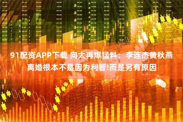 91配资APP下载 向太再爆猛料：李连杰黄秋燕离婚根本不是因为利智!而是另有原因