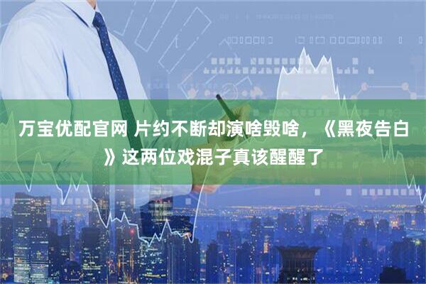 万宝优配官网 片约不断却演啥毁啥，《黑夜告白》这两位戏混子真该醒醒了