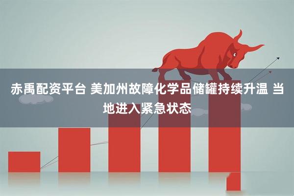 赤禹配资平台 美加州故障化学品储罐持续升温 当地进入紧急状态