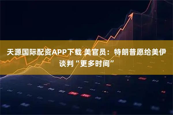 天源国际配资APP下载 美官员：特朗普愿给美伊谈判“更多时间”