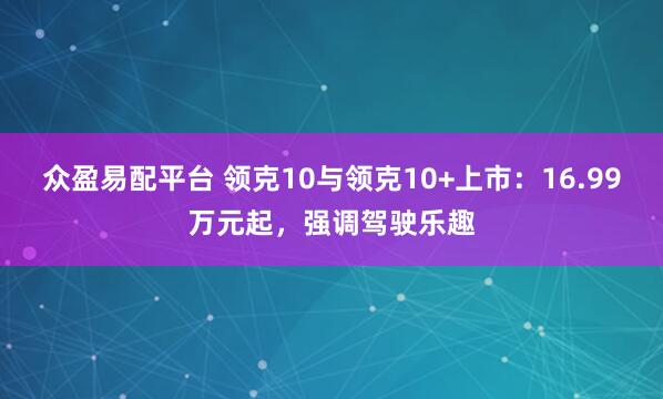 众盈易配平台 领克10与领克10+上市：16.99万元起，强调驾驶乐趣