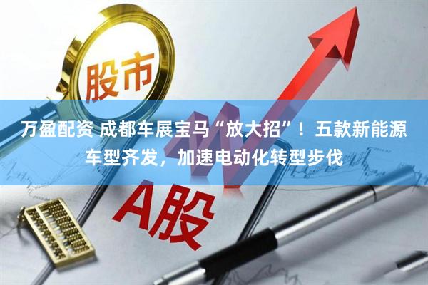 万盈配资 成都车展宝马“放大招”！五款新能源车型齐发，加速电动化转型步伐